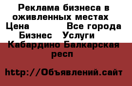 Реклама бизнеса в оживленных местах › Цена ­ 5 000 - Все города Бизнес » Услуги   . Кабардино-Балкарская респ.